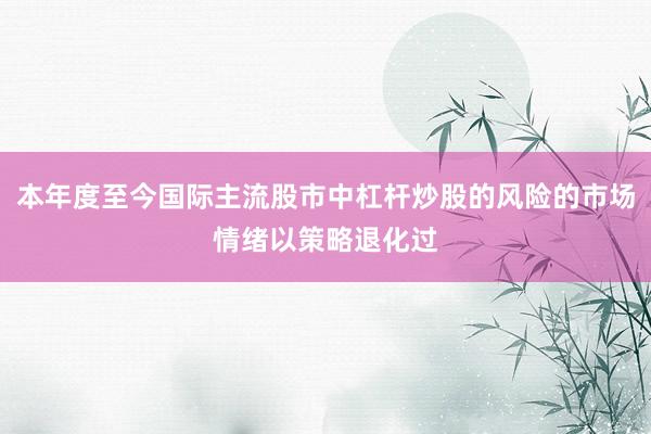 本年度至今国际主流股市中杠杆炒股的风险的市场情绪以策略退化过