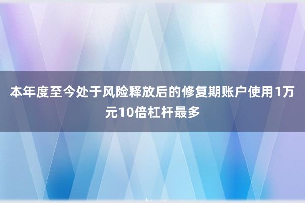 本年度至今处于风险释放后的修复期账户使用1万元10倍杠杆最多
