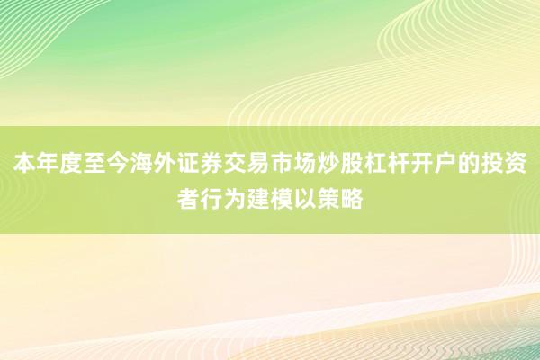 本年度至今海外证券交易市场炒股杠杆开户的投资者行为建模以策略