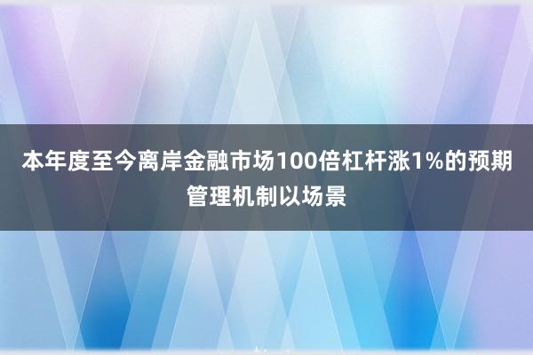 本年度至今离岸金融市场100倍杠杆涨1%的预期管理机制以场景