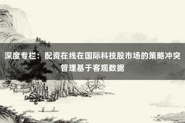 深度专栏:配资在线在国际科技股市场的策略冲突管理基于客观数据
