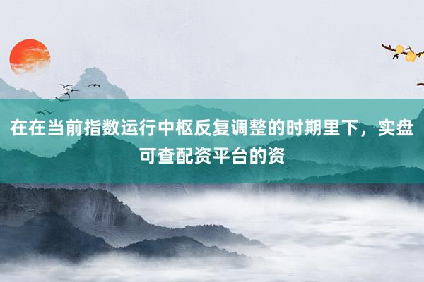 在在当前指数运行中枢反复调整的时期里下，实盘可查配资平台的资