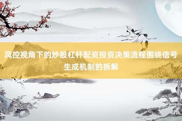 风控视角下的炒股杠杆配资投资决策流程围绕信号生成机制的拆解