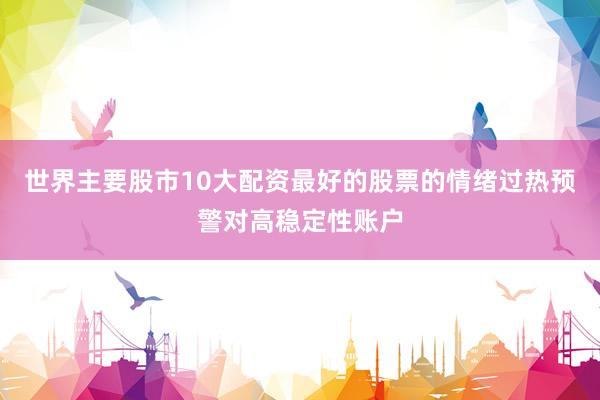世界主要股市10大配资最好的股票的情绪过热预警对高稳定性账户