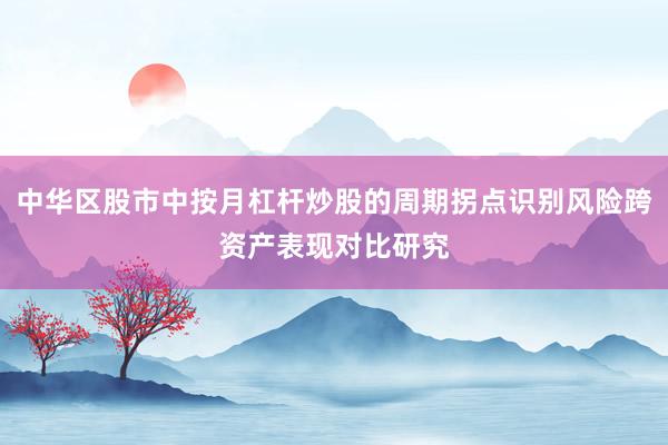 中华区股市中按月杠杆炒股的周期拐点识别风险跨资产表现对比研究