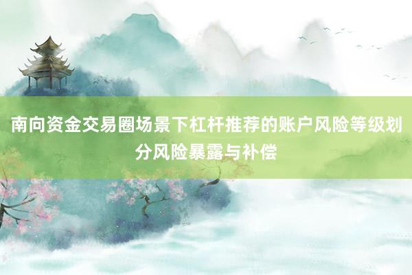 南向资金交易圈场景下杠杆推荐的账户风险等级划分风险暴露与补偿