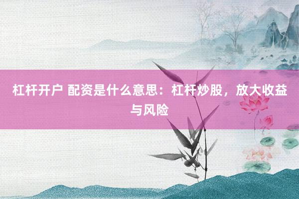 杠杆开户 配资是什么意思：杠杆炒股，放大收益与风险