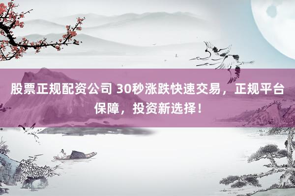 股票正规配资公司 30秒涨跌快速交易，正规平台保障，投资新选择！