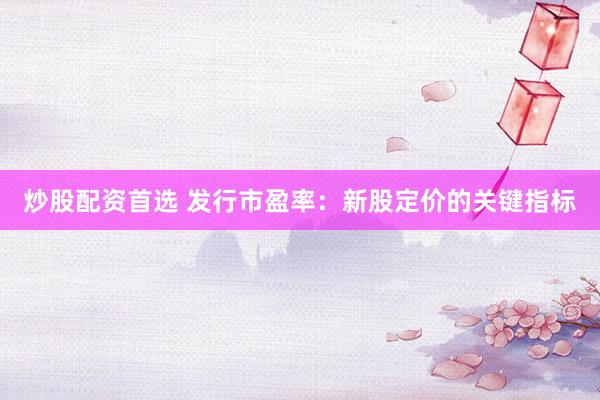 炒股配资首选 发行市盈率：新股定价的关键指标