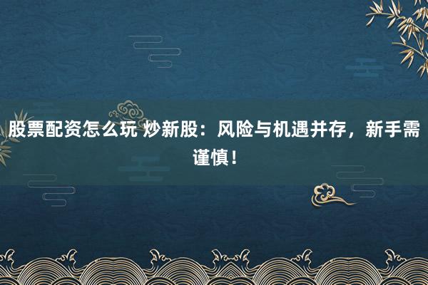 股票配资怎么玩 炒新股:风险与机遇并存,新手需谨慎!