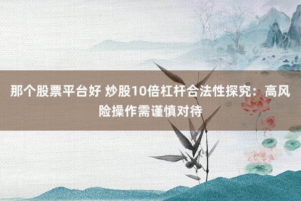那个股票平台好 炒股10倍杠杆合法性探究:高风险操作需谨慎对待