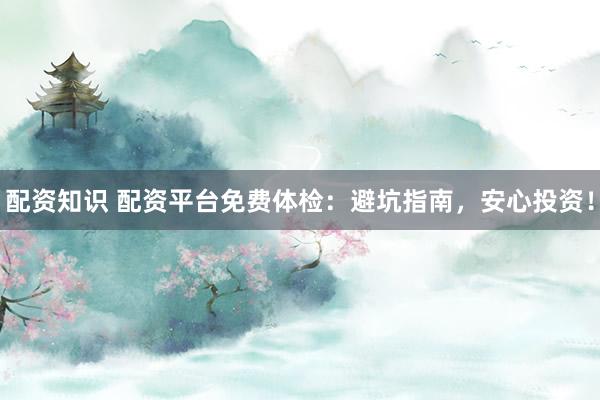 配资知识 配资平台免费体检：避坑指南，安心投资！