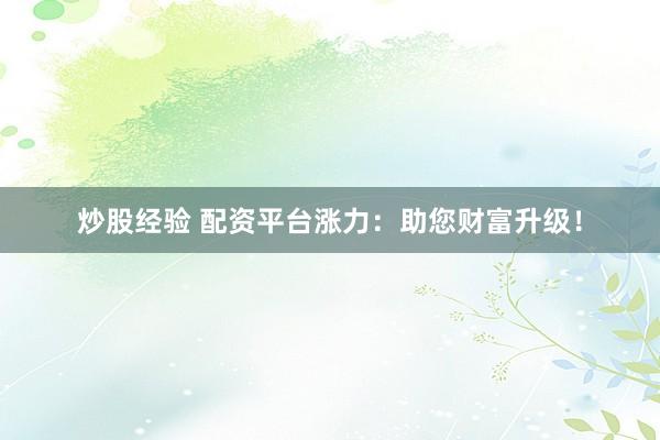 炒股经验 配资平台涨力：助您财富升级！