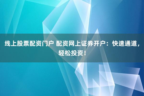 线上股票配资门户 配资网上证券开户：快速通道，轻松投资！