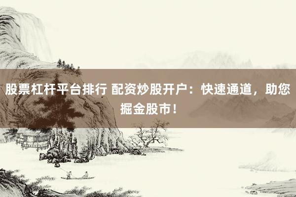 股票杠杆平台排行 配资炒股开户：快速通道，助您掘金股市！