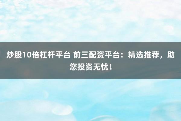 炒股10倍杠杆平台 前三配资平台：精选推荐，助您投资无忧！
