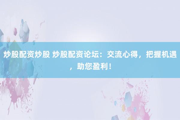 炒股配资炒股 炒股配资论坛:交流心得,把握机遇,助您盈利!