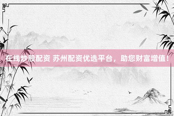在线炒股配资 苏州配资优选平台,助您财富增值!