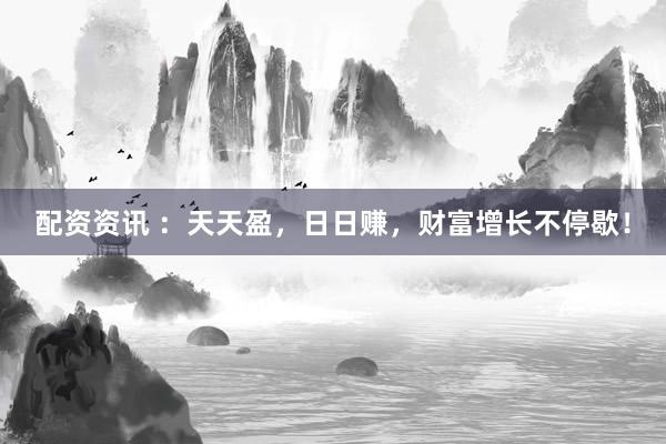 配资资讯 ：天天盈，日日赚，财富增长不停歇！