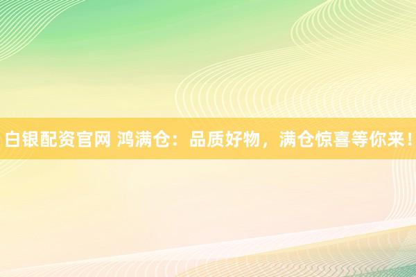 白银配资官网 鸿满仓：品质好物，满仓惊喜等你来！