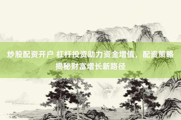 炒股配资开户 杠杆投资助力资金增值，配资策略揭秘财富增长新路径