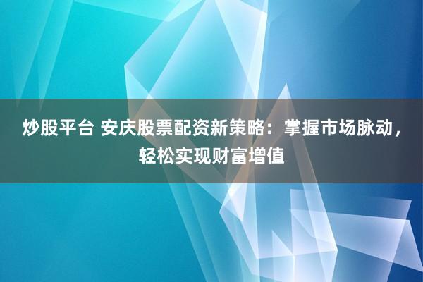 炒股平台 安庆股票配资新策略：掌握市场脉动，轻松实现财富增值
