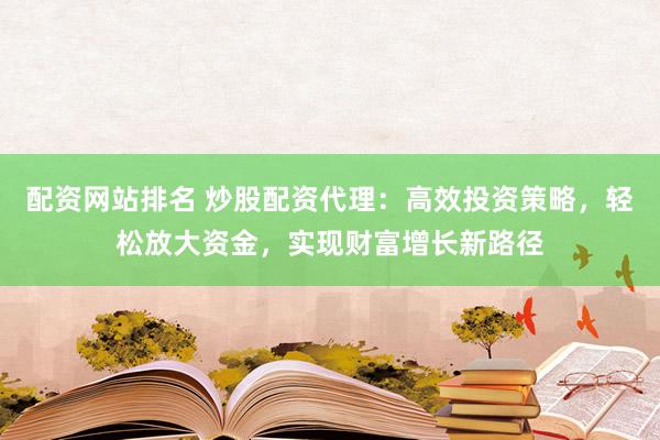 配资网站排名 炒股配资代理：高效投资策略，轻松放大资金，实现财富增长新路径