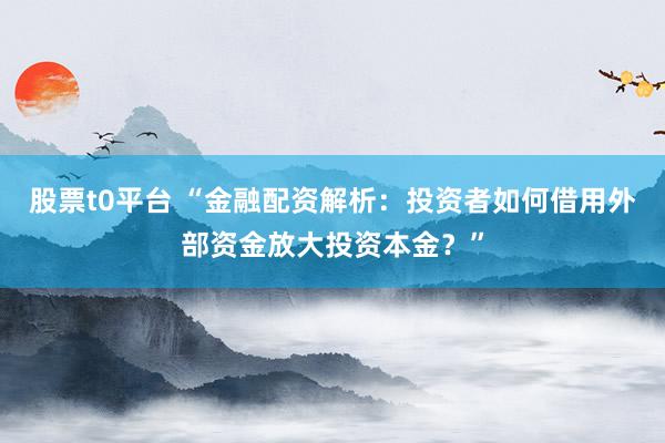 股票t0平台 “金融配资解析：投资者如何借用外部资金放大投资本金？”