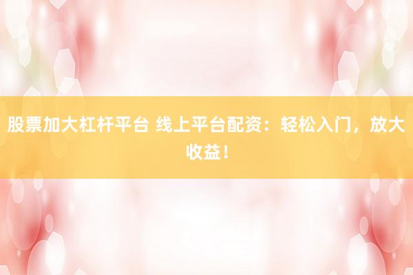 股票加大杠杆平台 线上平台配资：轻松入门，放大收益！