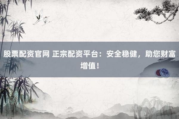 股票配资官网 正宗配资平台：安全稳健，助您财富增值！