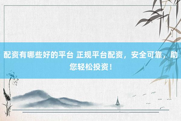 配资有哪些好的平台 正规平台配资，安全可靠，助您轻松投资！
