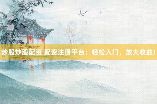 炒股炒股配资 配资注册平台：轻松入门，放大收益！
