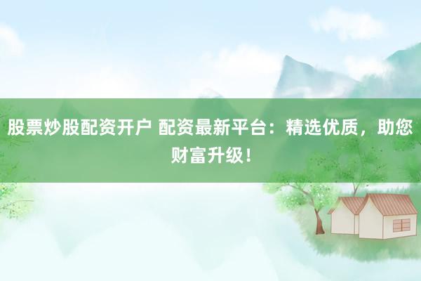 股票炒股配资开户 配资最新平台:精选优质,助您财富升级!
