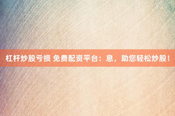 杠杆炒股亏损 免费配资平台:息,助您轻松炒股!