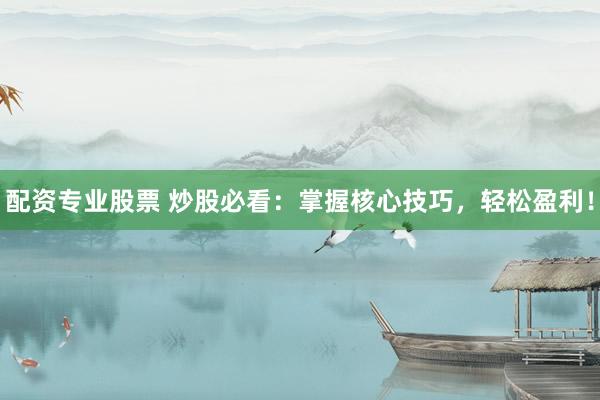 配资专业股票 炒股必看：掌握核心技巧，轻松盈利！