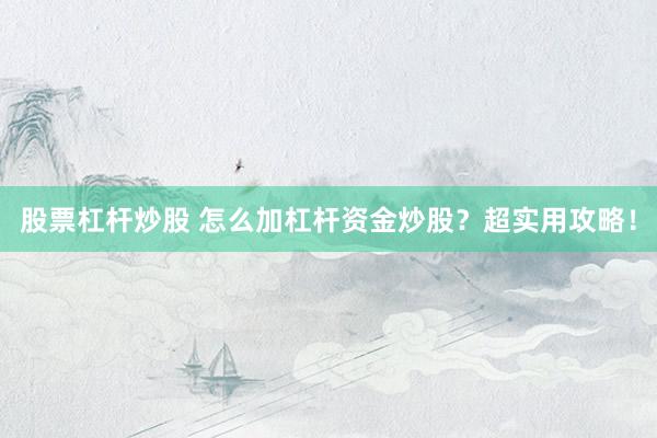 股票杠杆炒股 怎么加杠杆资金炒股？超实用攻略！