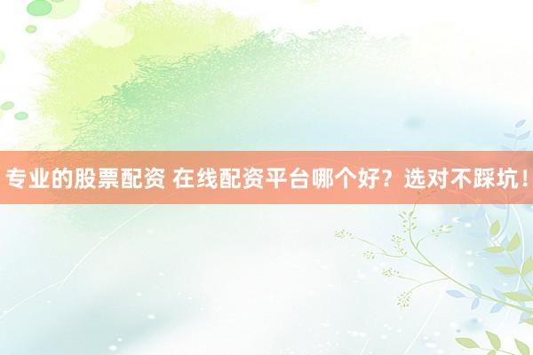 专业的股票配资 在线配资平台哪个好?选对不踩坑!