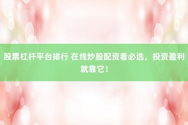 股票杠杆平台排行 在线炒股配资看必选，投资盈利就靠它！