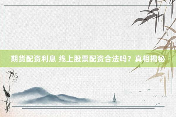 期货配资利息 线上股票配资合法吗？真相揭秘