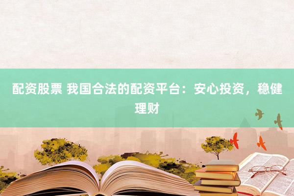 配资股票 我国合法的配资平台：安心投资，稳健理财