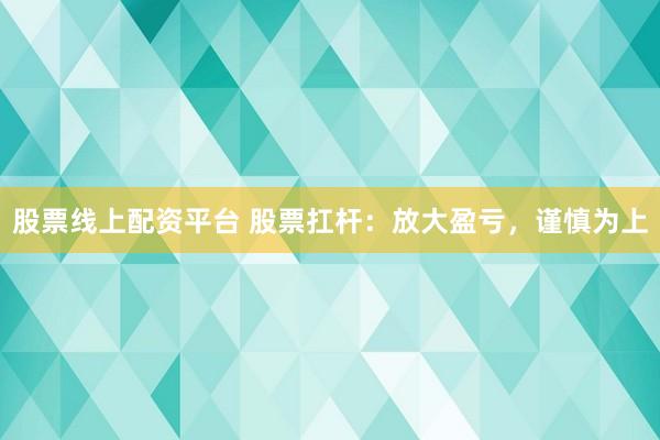 股票线上配资平台 股票扛杆:放大盈亏,谨慎为上