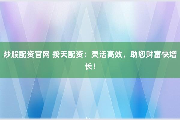 炒股配资官网 按天配资：灵活高效，助您财富快增长！