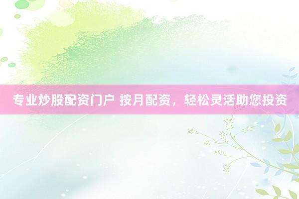 专业炒股配资门户 按月配资，轻松灵活助您投资