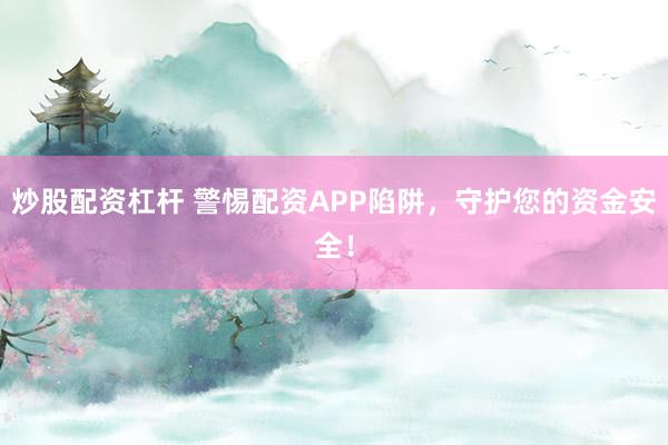 炒股配资杠杆 警惕配资APP陷阱，守护您的资金安全！