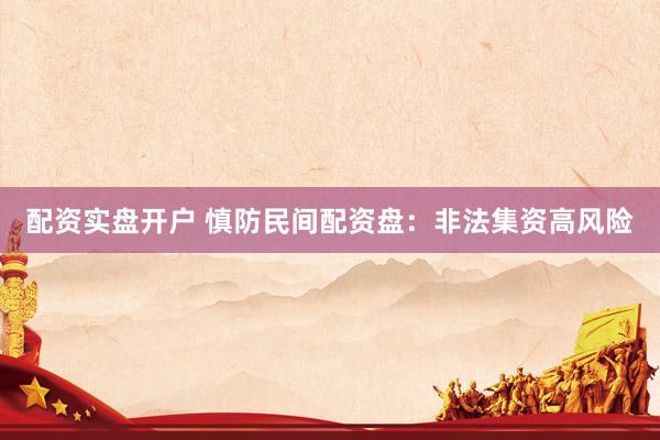 配资实盘开户 慎防民间配资盘:非法集资高风险