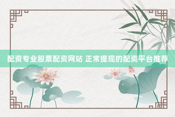 配资专业股票配资网站 正常提现的配资平台推荐