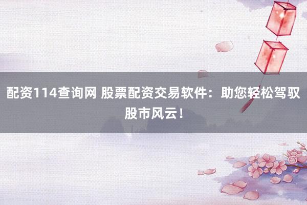 配资114查询网 股票配资交易软件：助您轻松驾驭股市风云！