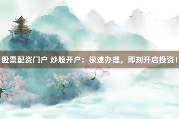 股票配资门户 炒股开户：极速办理，即刻开启投资！
