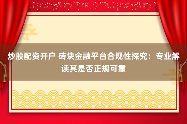 炒股配资开户 砖块金融平台合规性探究：专业解读其是否正规可靠