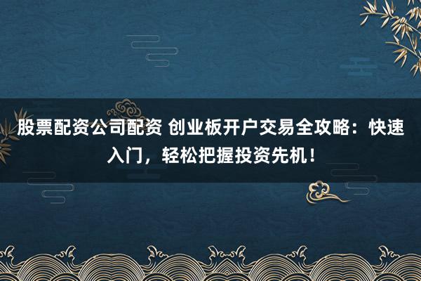 股票配资公司配资 创业板开户交易全攻略：快速入门，轻松把握投资先机！